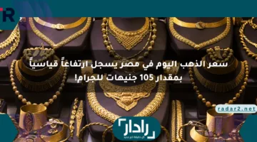 سعر الذهب اليوم في مصر يسجل ارتفاعاً قياسياً بمقدار 105 جنيهات للجرام!
